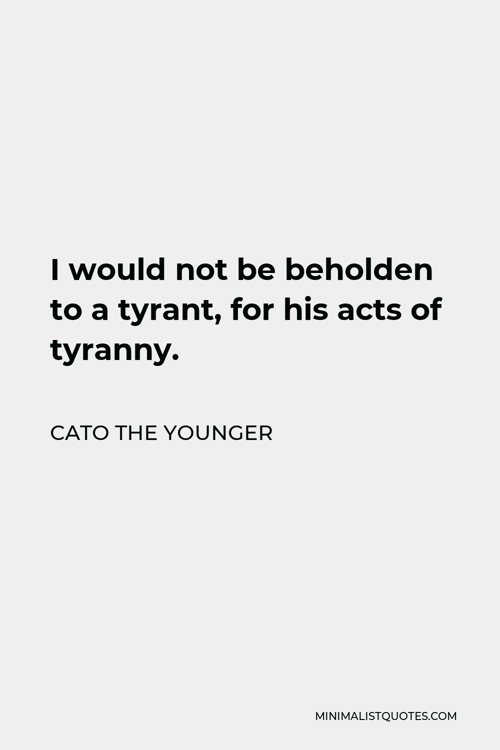 Cato the Younger Quote - I would not be beholden to a tyrant, for his acts of tyranny.