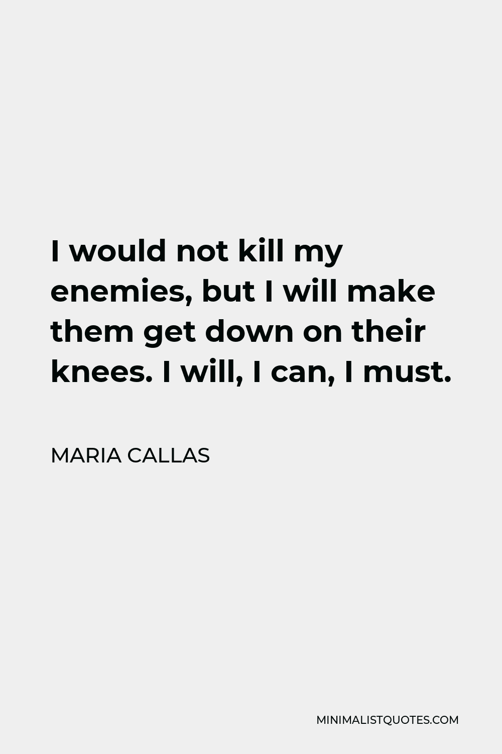 Maria Callas Quote - I would not kill my enemies, but I will make them get down on their knees. I will, I can, I must.