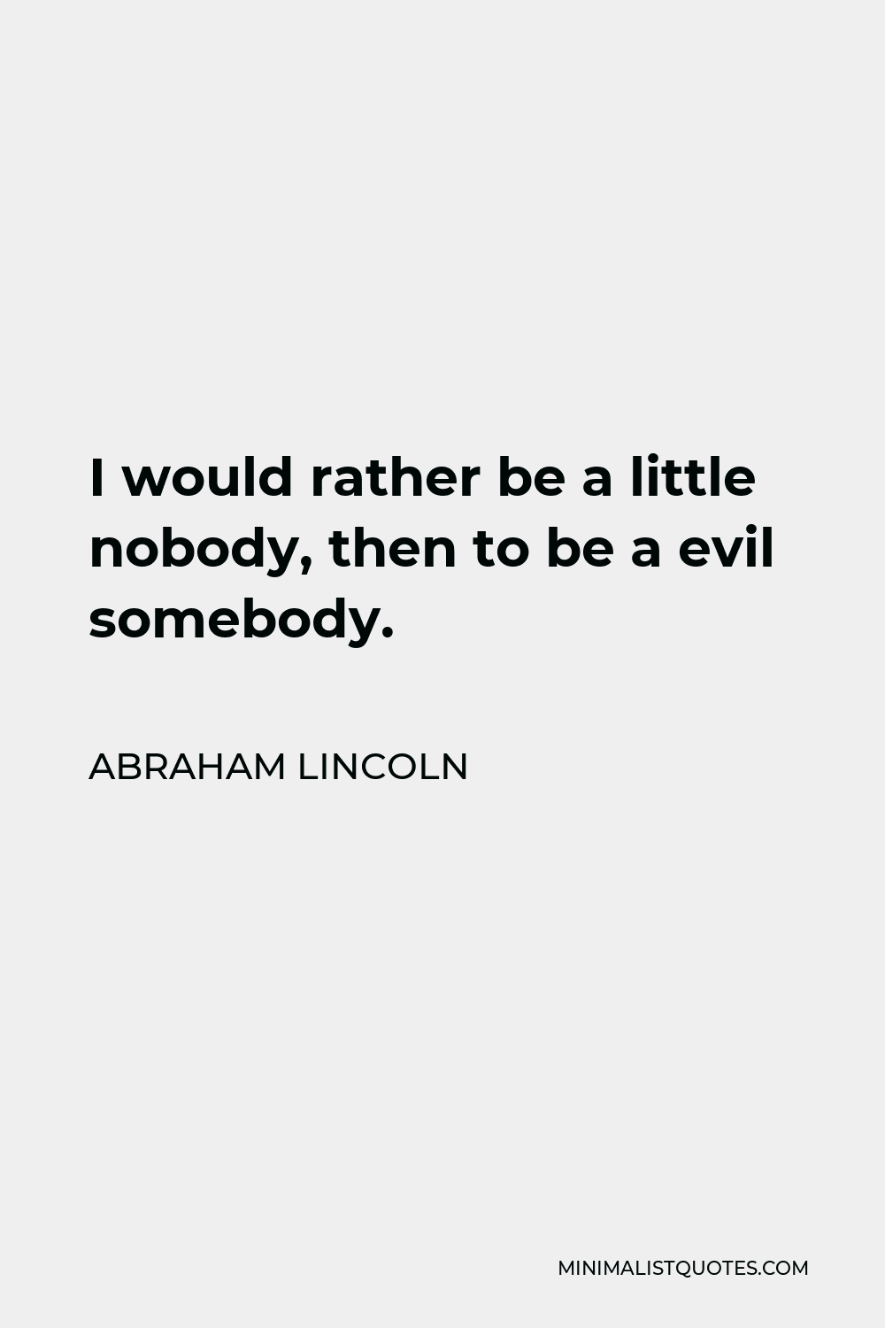 Abraham Lincoln Quote - I would rather be a little nobody, then to be a evil somebody.