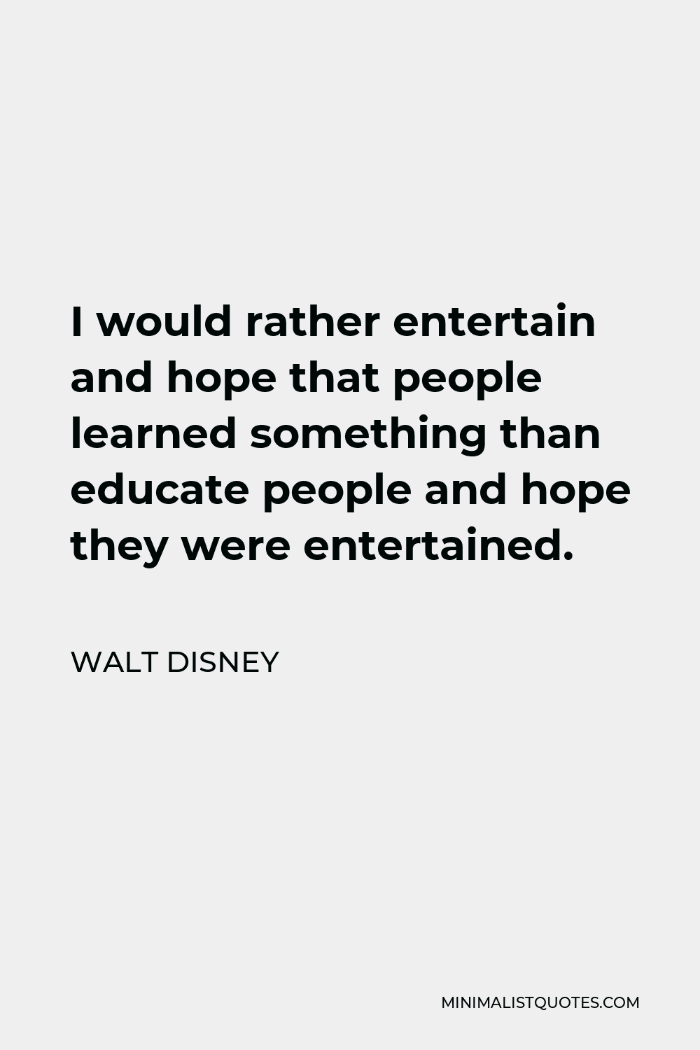Walt Disney Quote - I would rather entertain and hope that people learned something than educate people and hope they were entertained.