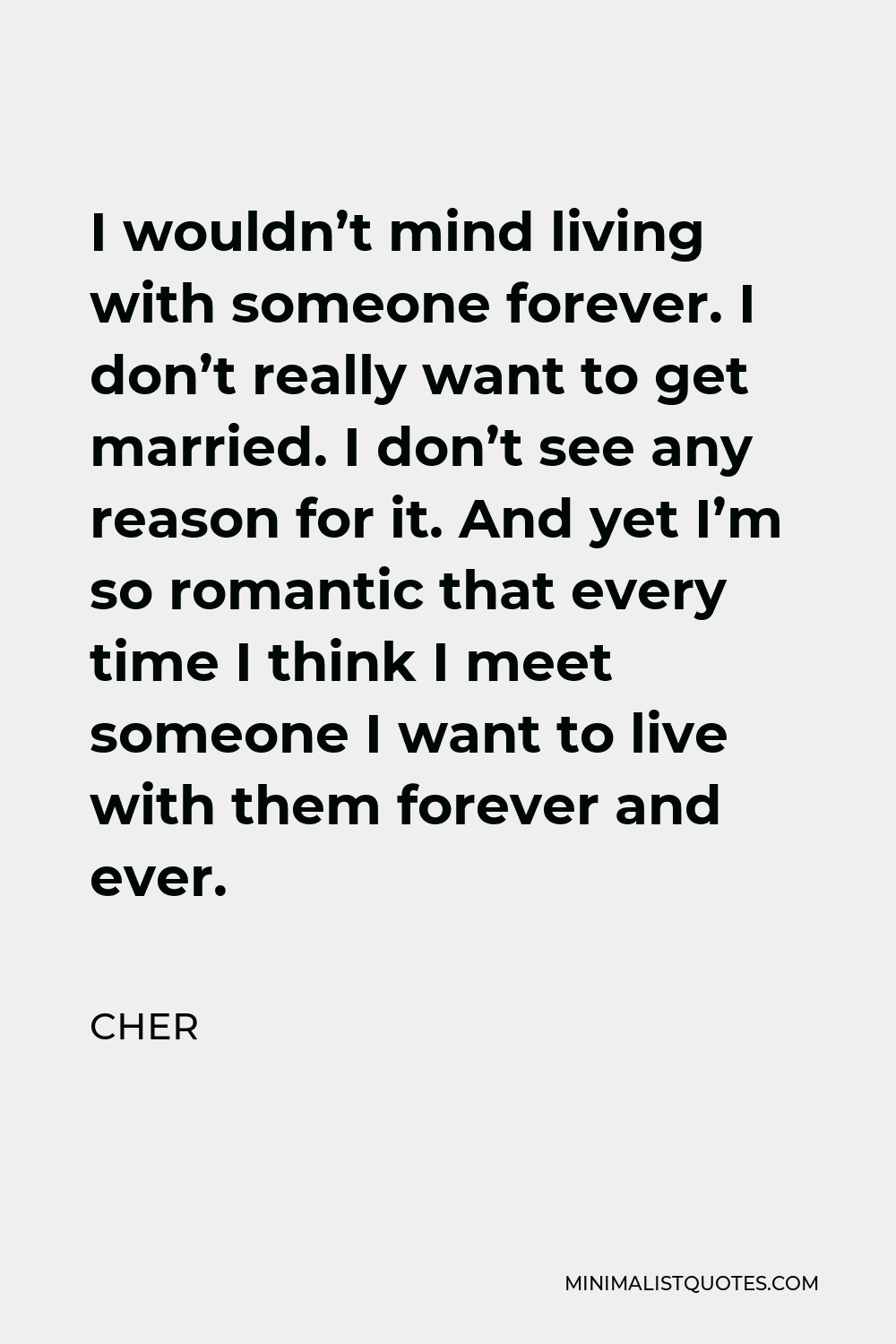Cher Quote - I wouldn’t mind living with someone forever. I don’t really want to get married. I don’t see any reason for it. And yet I’m so romantic that every time I think I meet someone I want to live with them forever and ever.