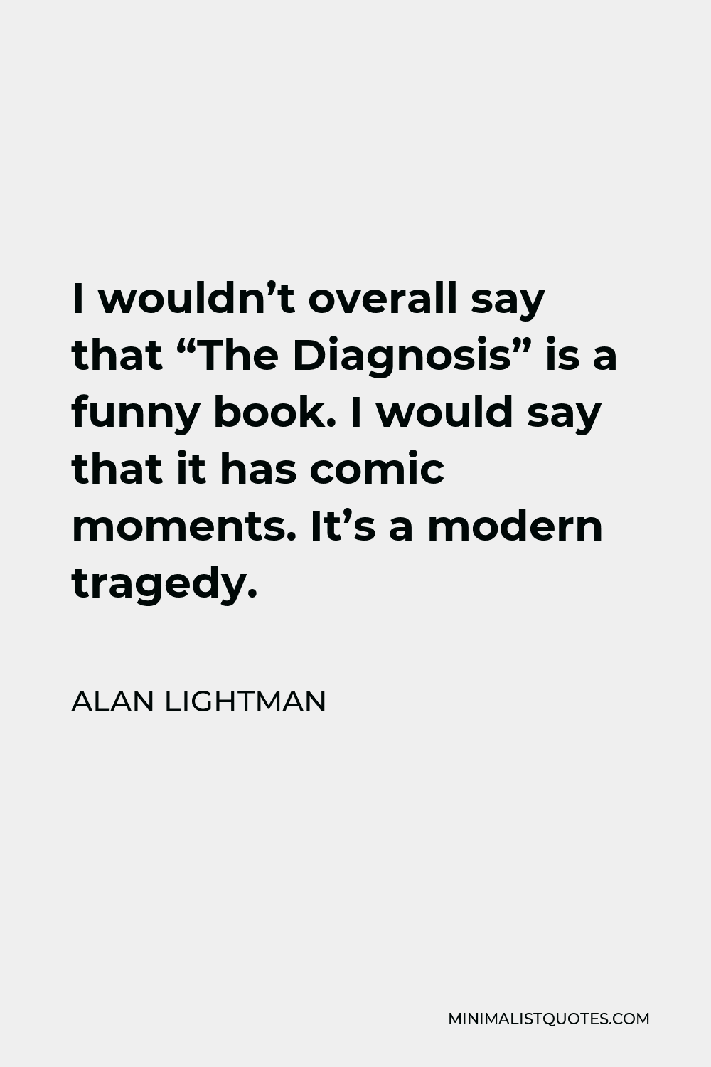 Alan Lightman Quote - I wouldn’t overall say that “The Diagnosis” is a funny book. I would say that it has comic moments. It’s a modern tragedy.