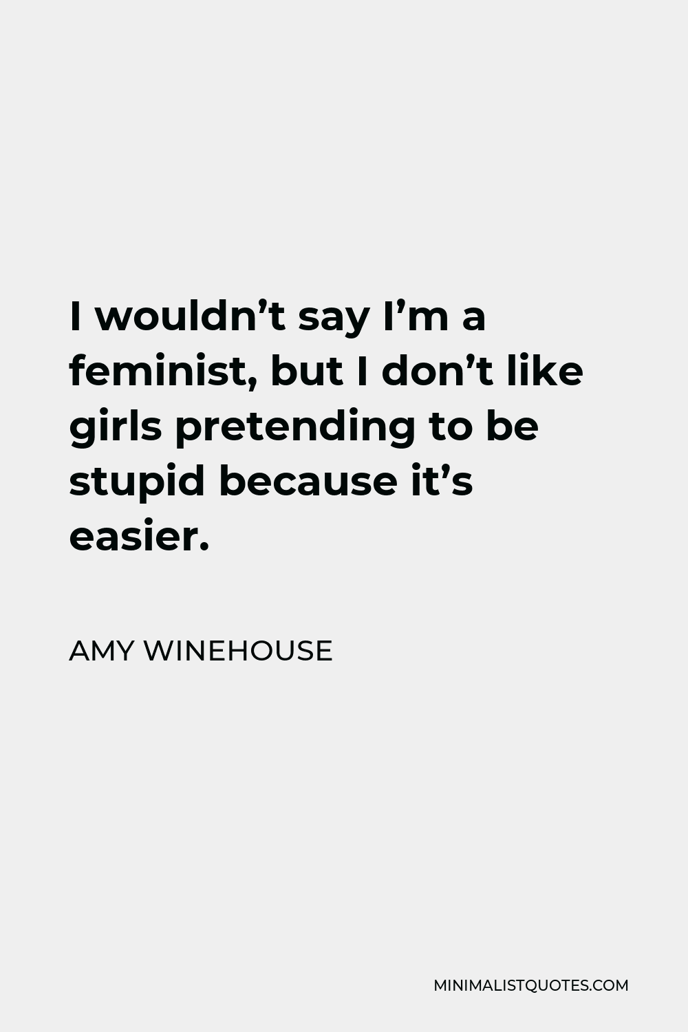 Amy Winehouse Quote - I wouldn’t say I’m a feminist, but I don’t like girls pretending to be stupid because it’s easier.