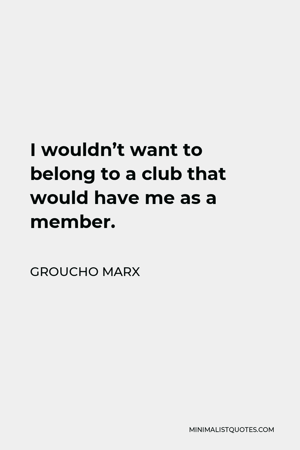 Groucho Marx Quote: I wouldn't want to belong to a club that would have me  as a member.