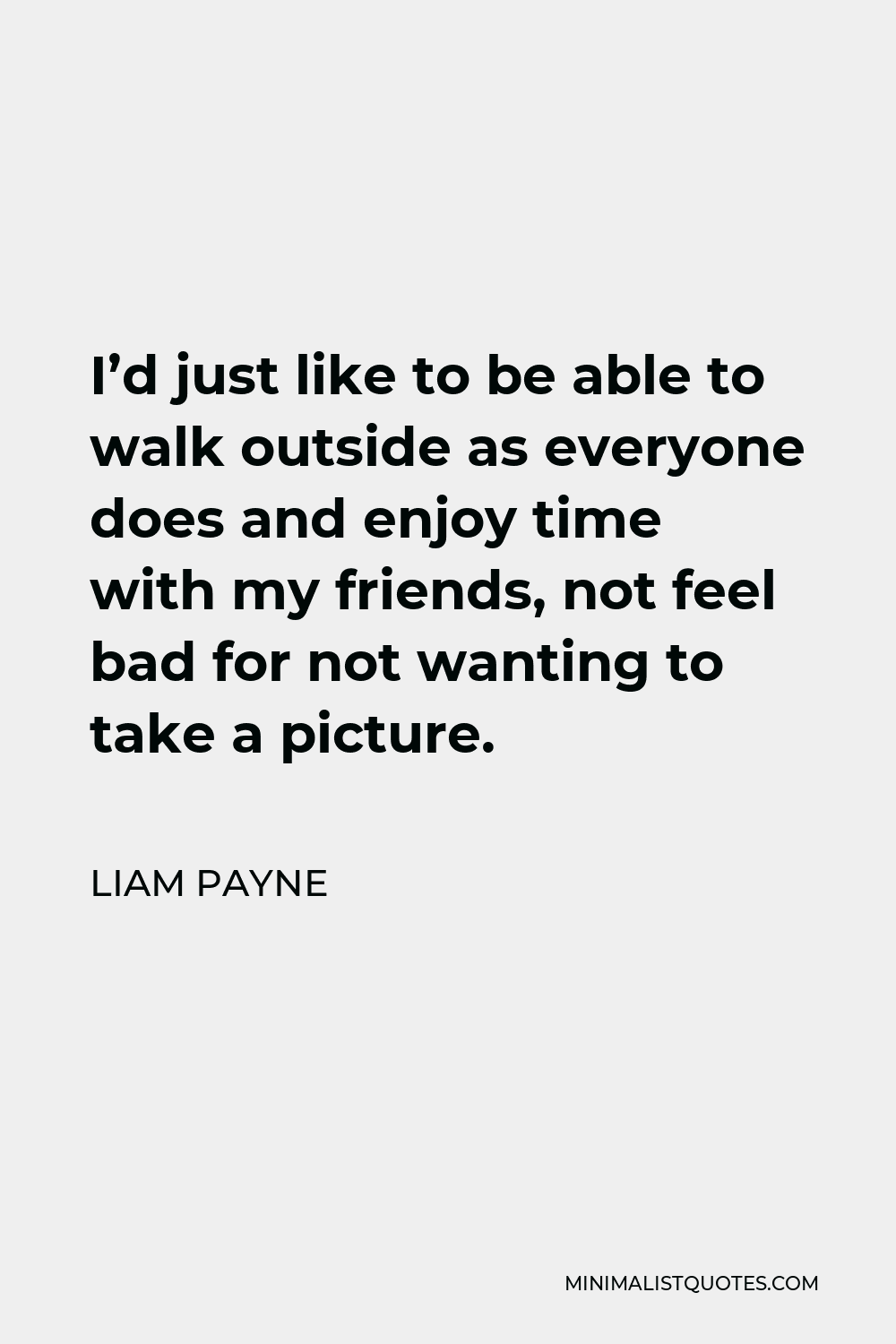 Liam Payne Quote - I’d just like to be able to walk outside as everyone does and enjoy time with my friends, not feel bad for not wanting to take a picture.