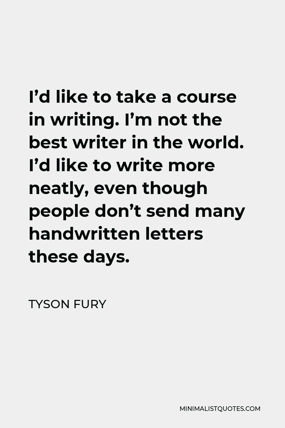 Tyson Fury Quote - I’d like to take a course in writing. I’m not the best writer in the world. I’d like to write more neatly, even though people don’t send many handwritten letters these days.