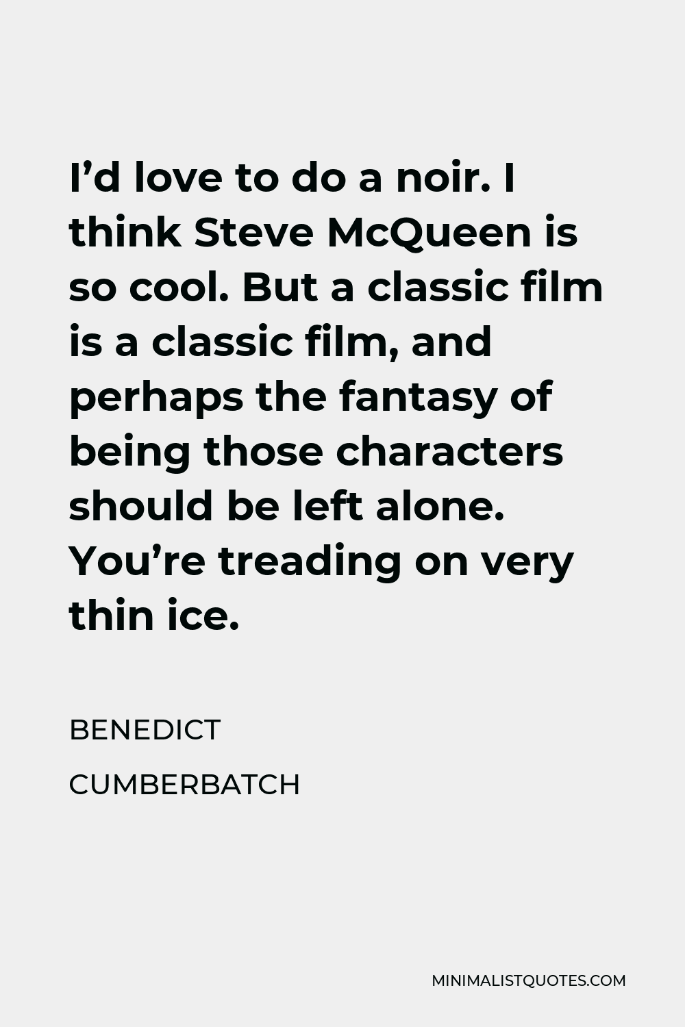 Benedict Cumberbatch Quote - I’d love to do a noir. I think Steve McQueen is so cool. But a classic film is a classic film, and perhaps the fantasy of being those characters should be left alone. You’re treading on very thin ice.