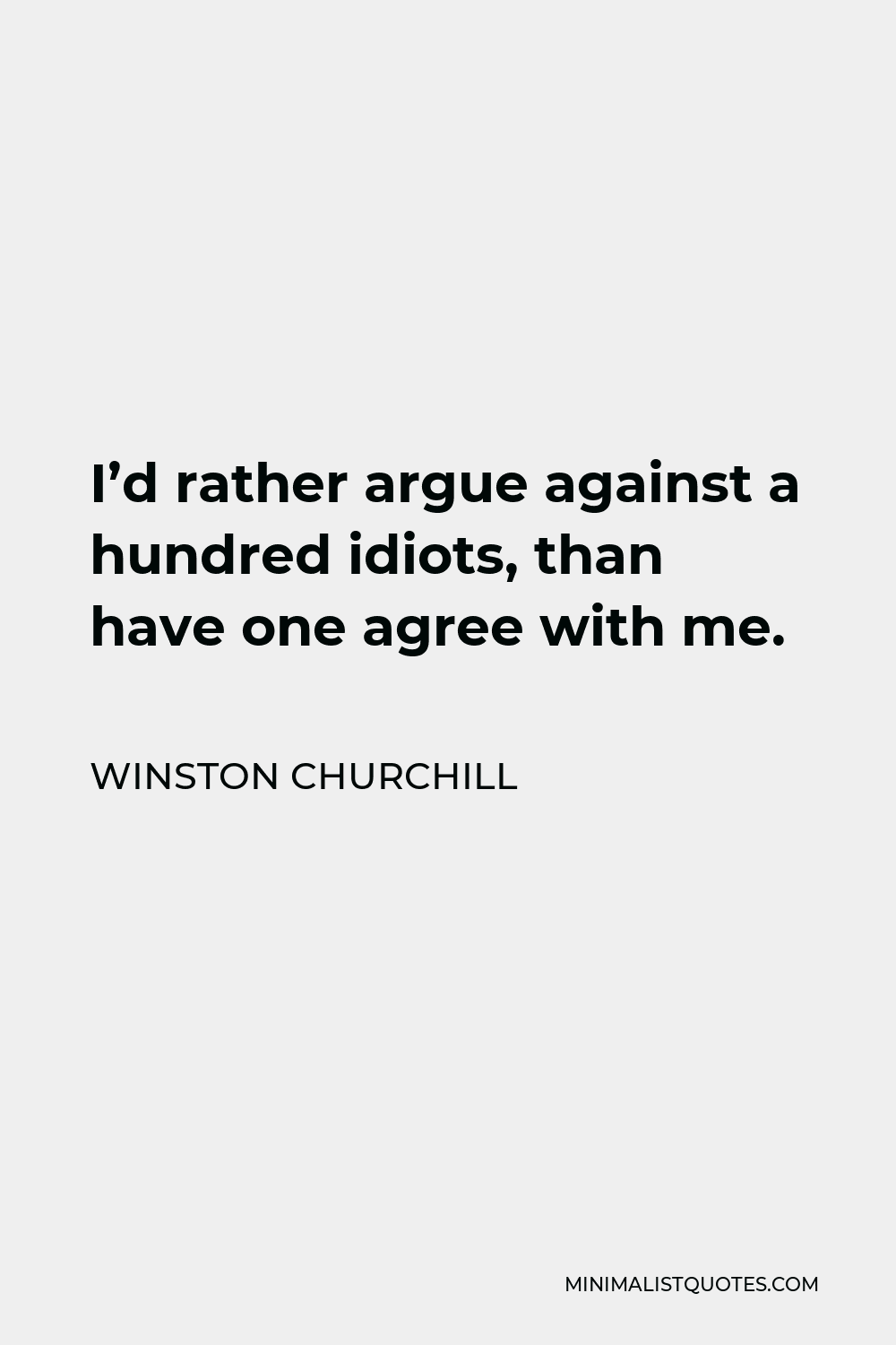 Winston Churchill Quote - I’d rather argue against a hundred idiots, than have one agree with me.