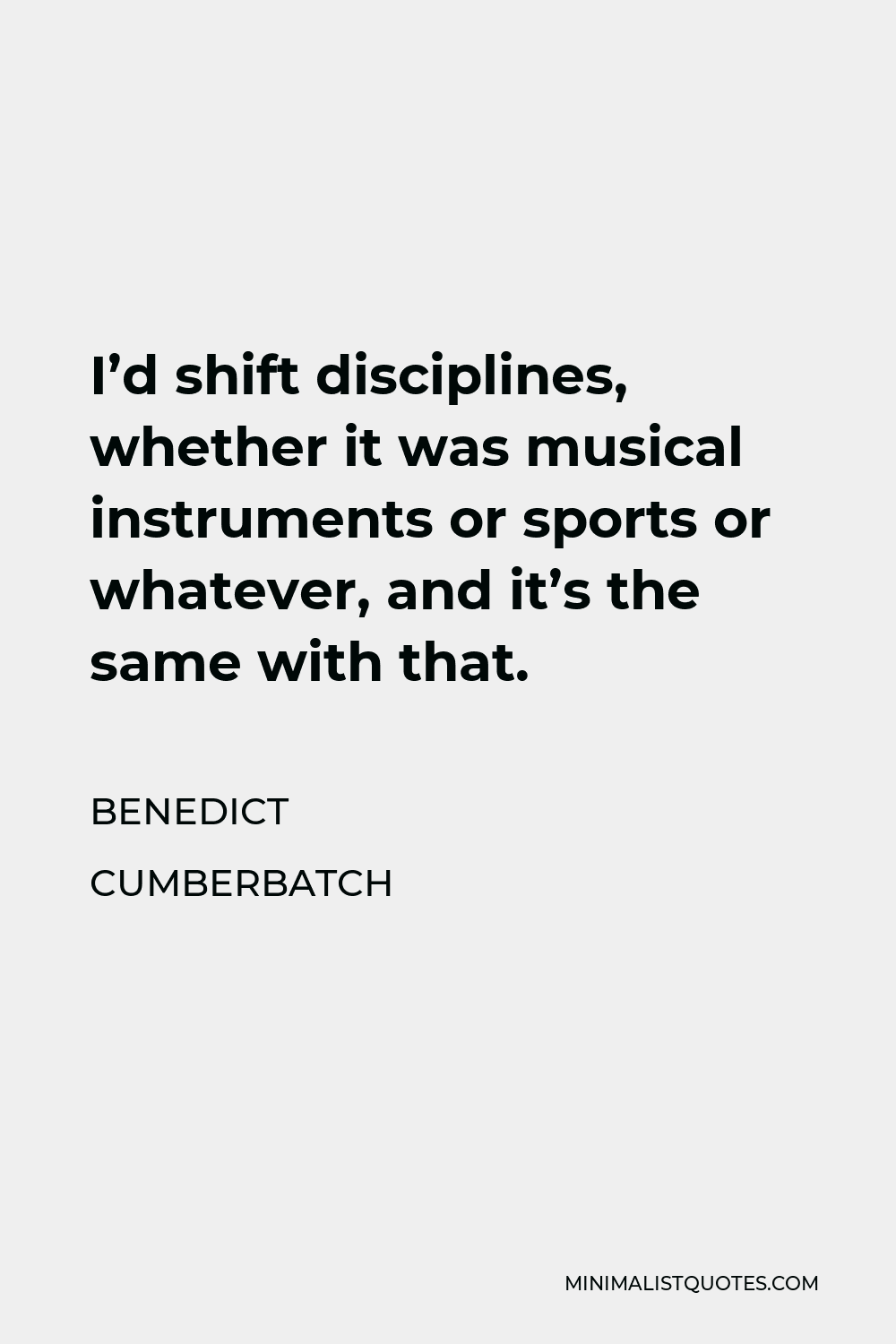 Benedict Cumberbatch Quote - I’d shift disciplines, whether it was musical instruments or sports or whatever, and it’s the same with that.