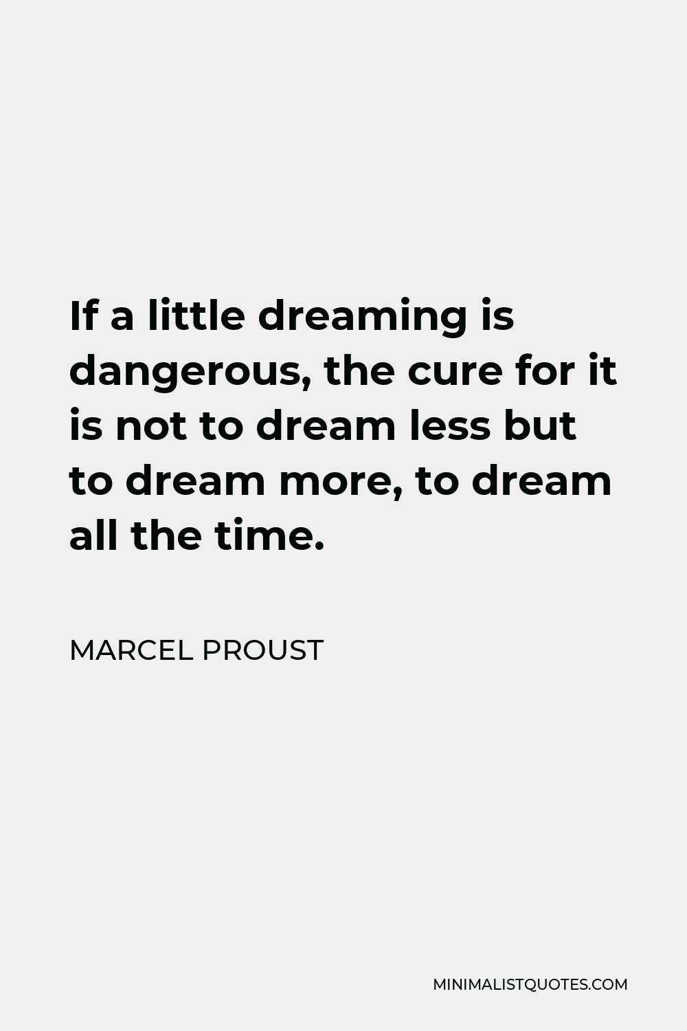 Marcel Proust Quote - If a little dreaming is dangerous, the cure for it is not to dream less but to dream more, to dream all the time.
