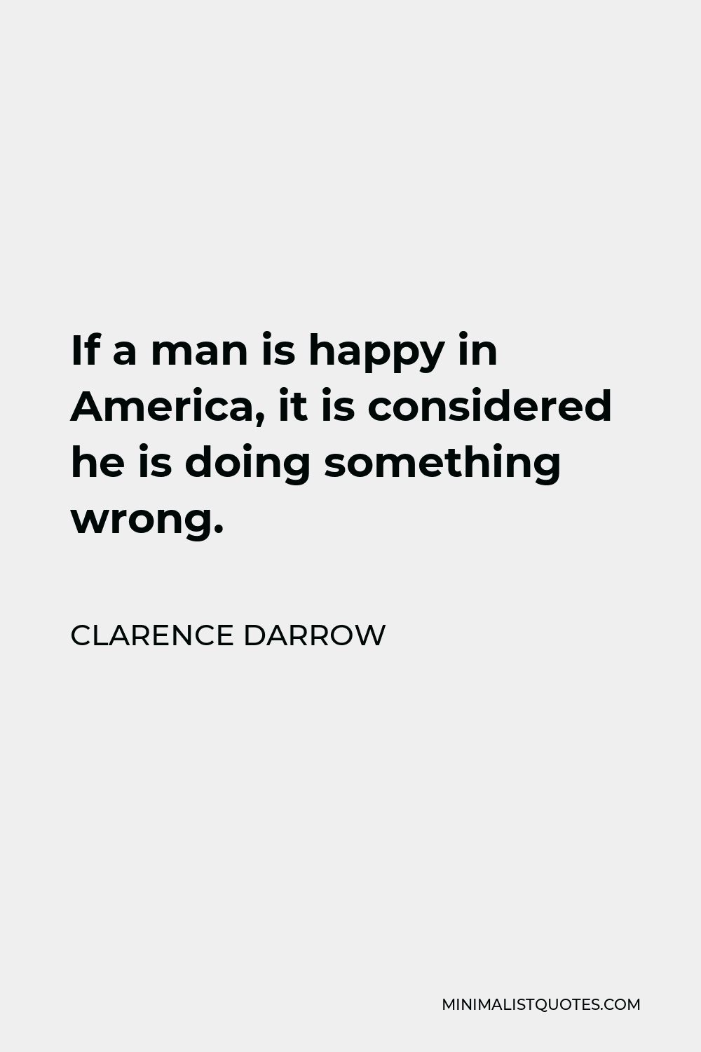 Clarence Darrow Quote - If a man is happy in America, it is considered he is doing something wrong.