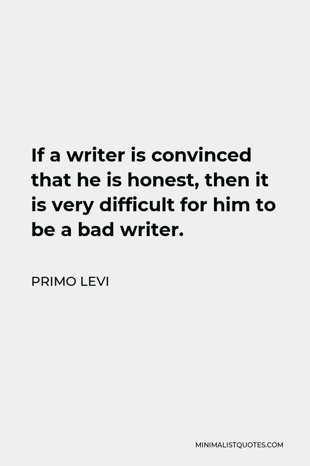 Primo Levi Quote - If a writer is convinced that he is honest, then it is very difficult for him to be a bad writer.