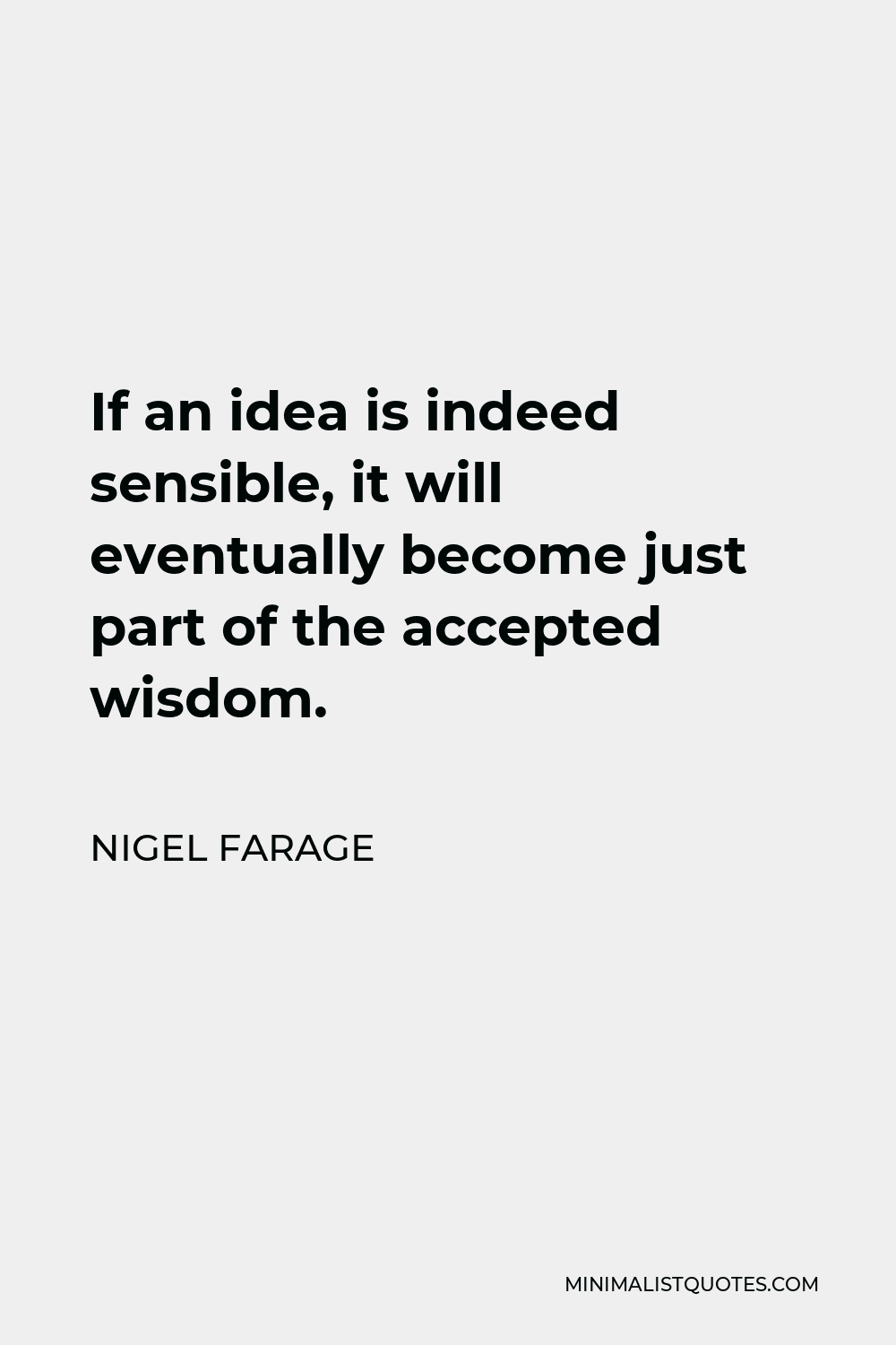 Nigel Farage Quote - If an idea is indeed sensible, it will eventually become just part of the accepted wisdom.