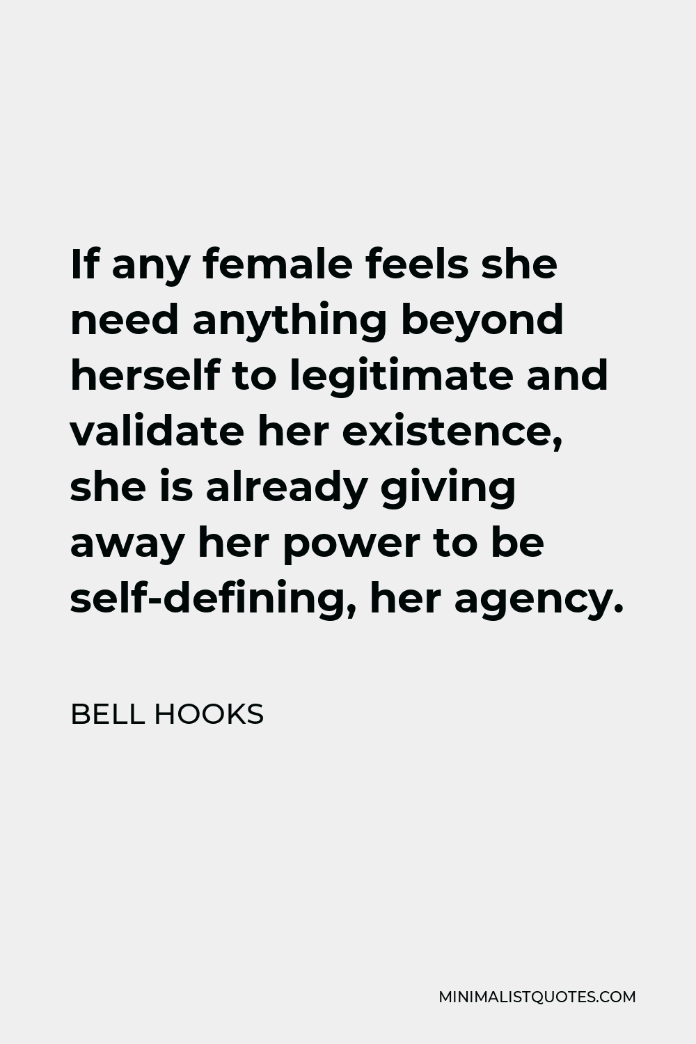 Bell Hooks Quote - If any female feels she need anything beyond herself to legitimate and validate her existence, she is already giving away her power to be self-defining, her agency.