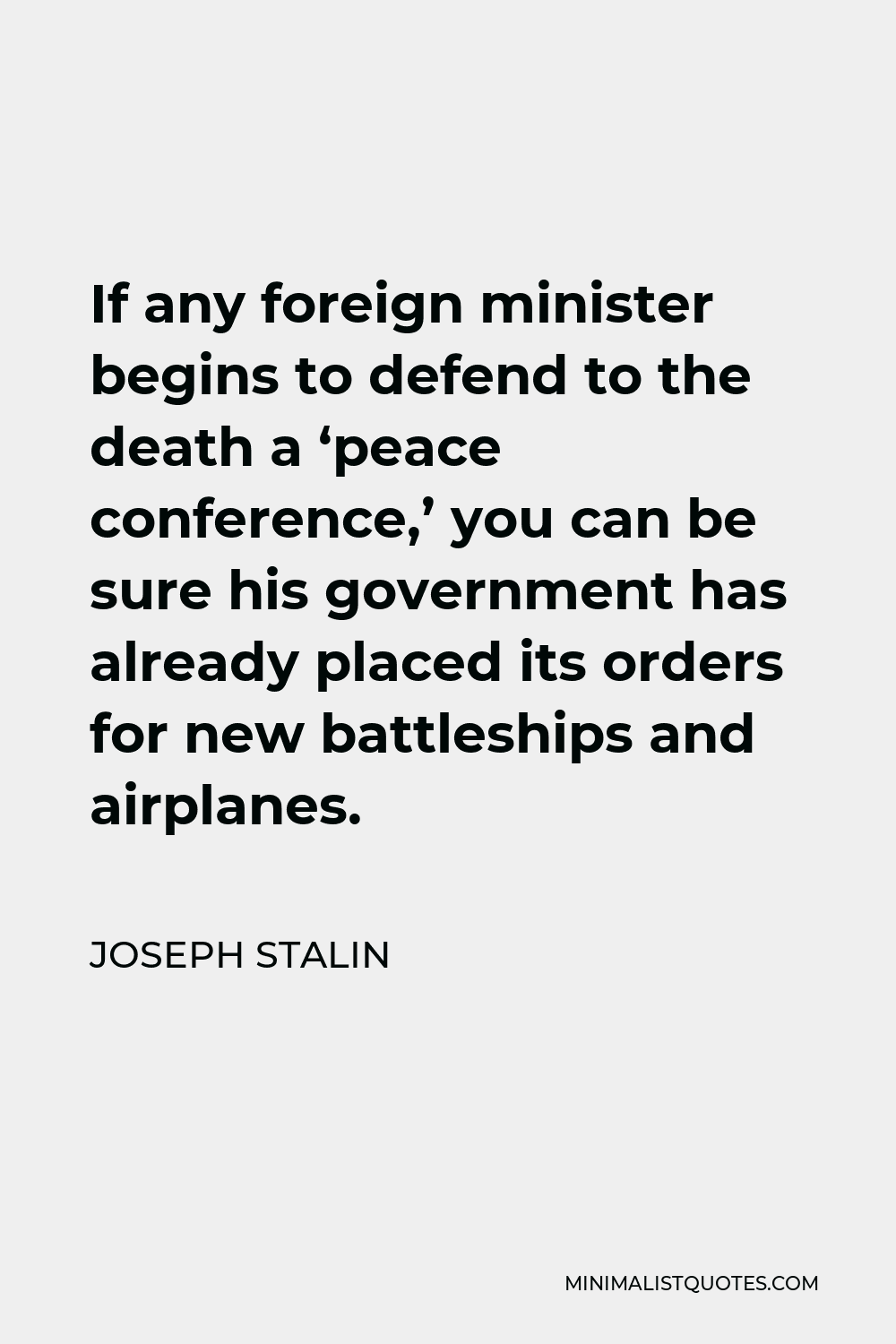 Joseph Stalin Quote - If any foreign minister begins to defend to the death a ‘peace conference,’ you can be sure his government has already placed its orders for new battleships and airplanes.