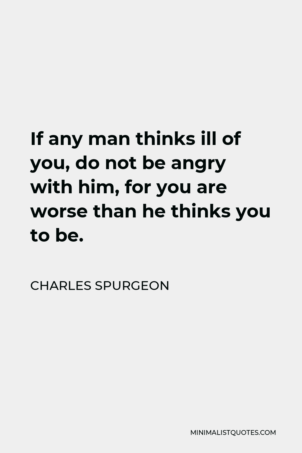 Charles Spurgeon Quote - If any man thinks ill of you, do not be angry with him, for you are worse than he thinks you to be.
