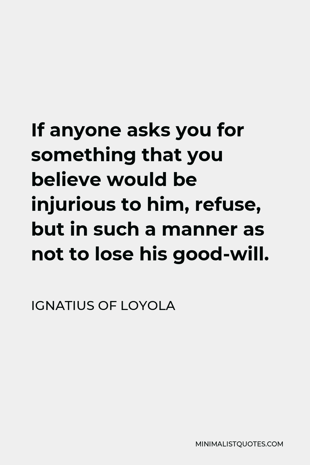 Ignatius of Loyola Quote - If anyone asks you for something that you believe would be injurious to him, refuse, but in such a manner as not to lose his good-will.