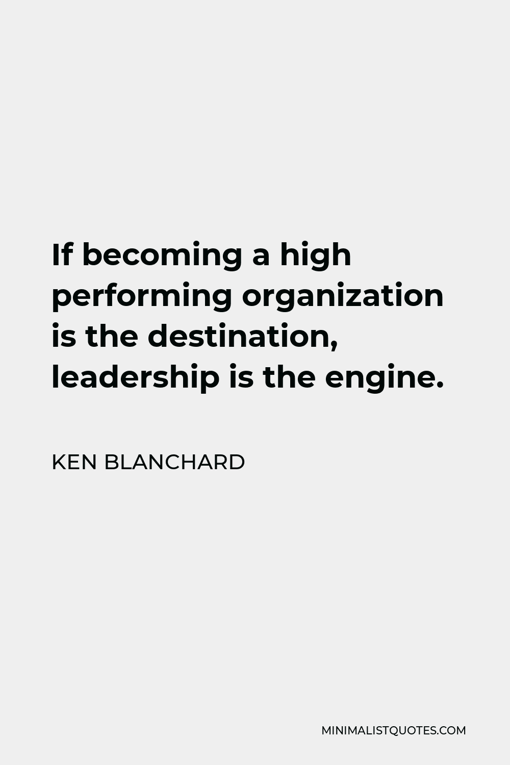 Ken Blanchard Quote - If becoming a high performing organization is the destination, leadership is the engine.