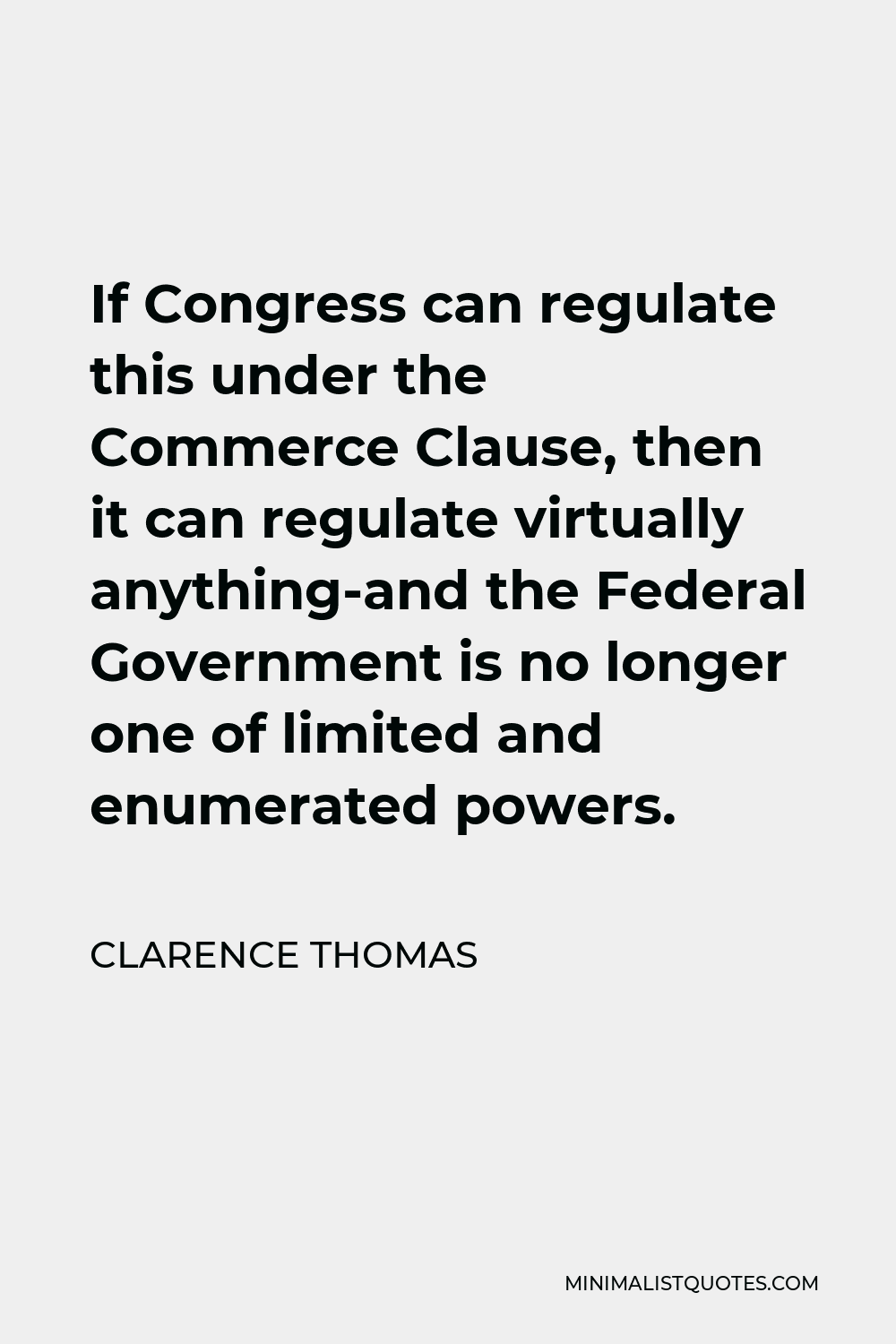 Clarence Thomas Quote - If Congress can regulate this under the Commerce Clause, then it can regulate virtually anything-and the Federal Government is no longer one of limited and enumerated powers.