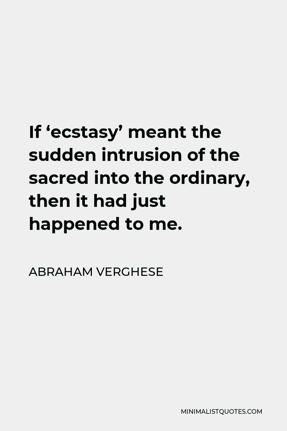 Abraham Verghese Quote - If ‘ecstasy’ meant the sudden intrusion of the sacred into the ordinary, then it had just happened to me.