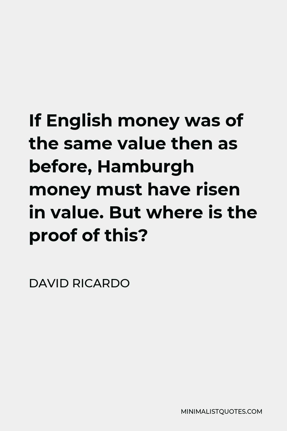 David Ricardo Quote - If English money was of the same value then as before, Hamburgh money must have risen in value. But where is the proof of this?