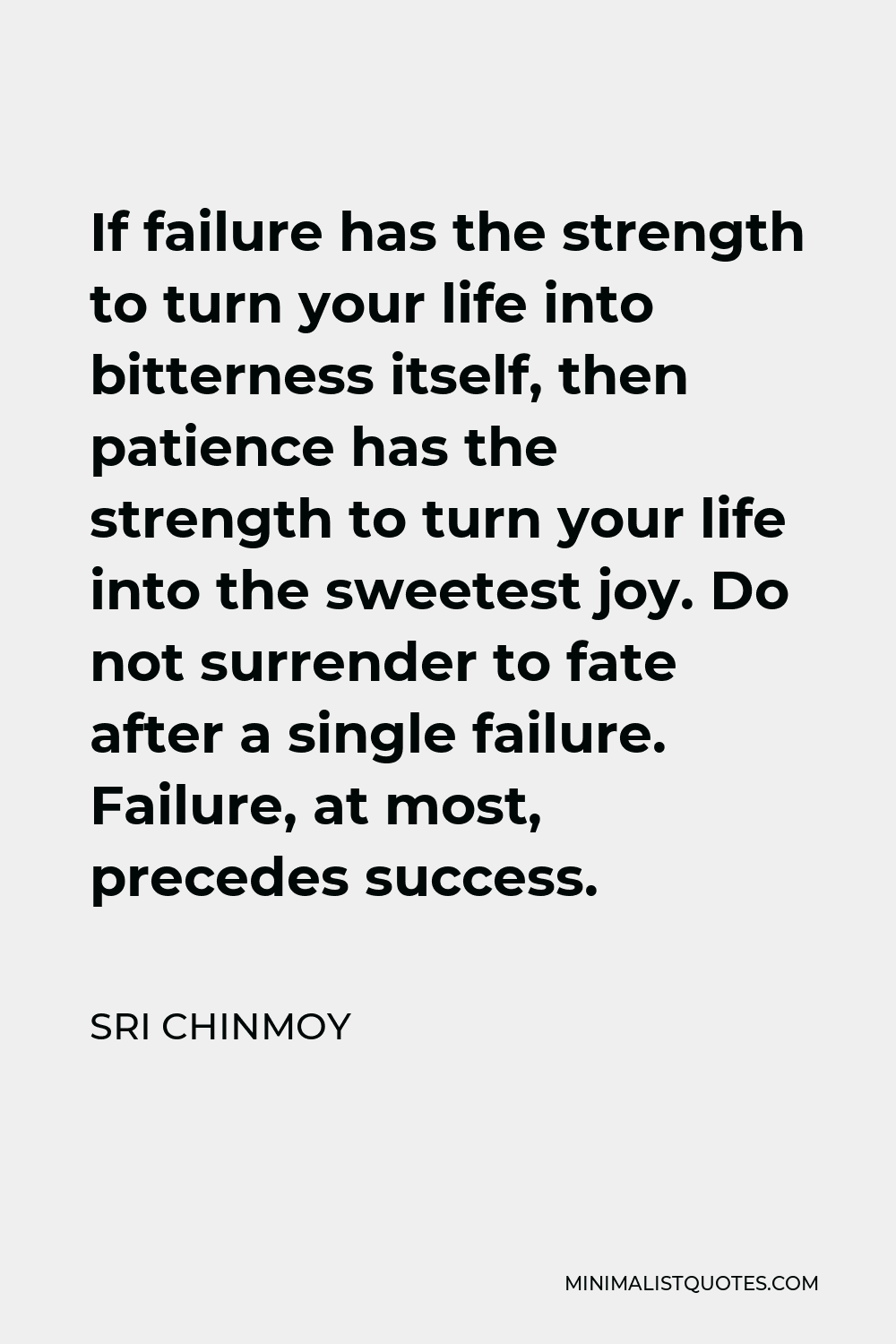 Sri Chinmoy Quote - If failure has the strength to turn your life into bitterness itself, then patience has the strength to turn your life into the sweetest joy. Do not surrender to fate after a single failure. Failure, at most, precedes success.