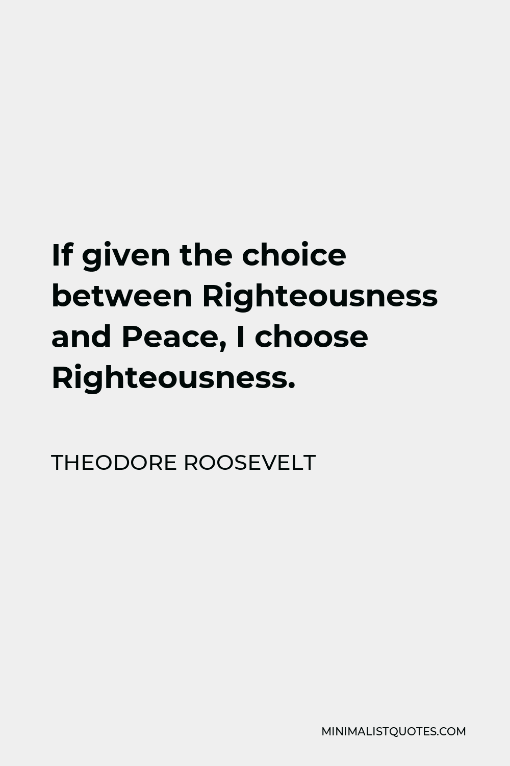 Theodore Roosevelt Quote - If given the choice between Righteousness and Peace, I choose Righteousness.