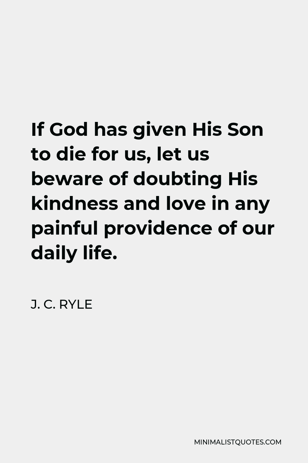 J. C. Ryle Quote - If God has given His Son to die for us, let us beware of doubting His kindness and love in any painful providence of our daily life.