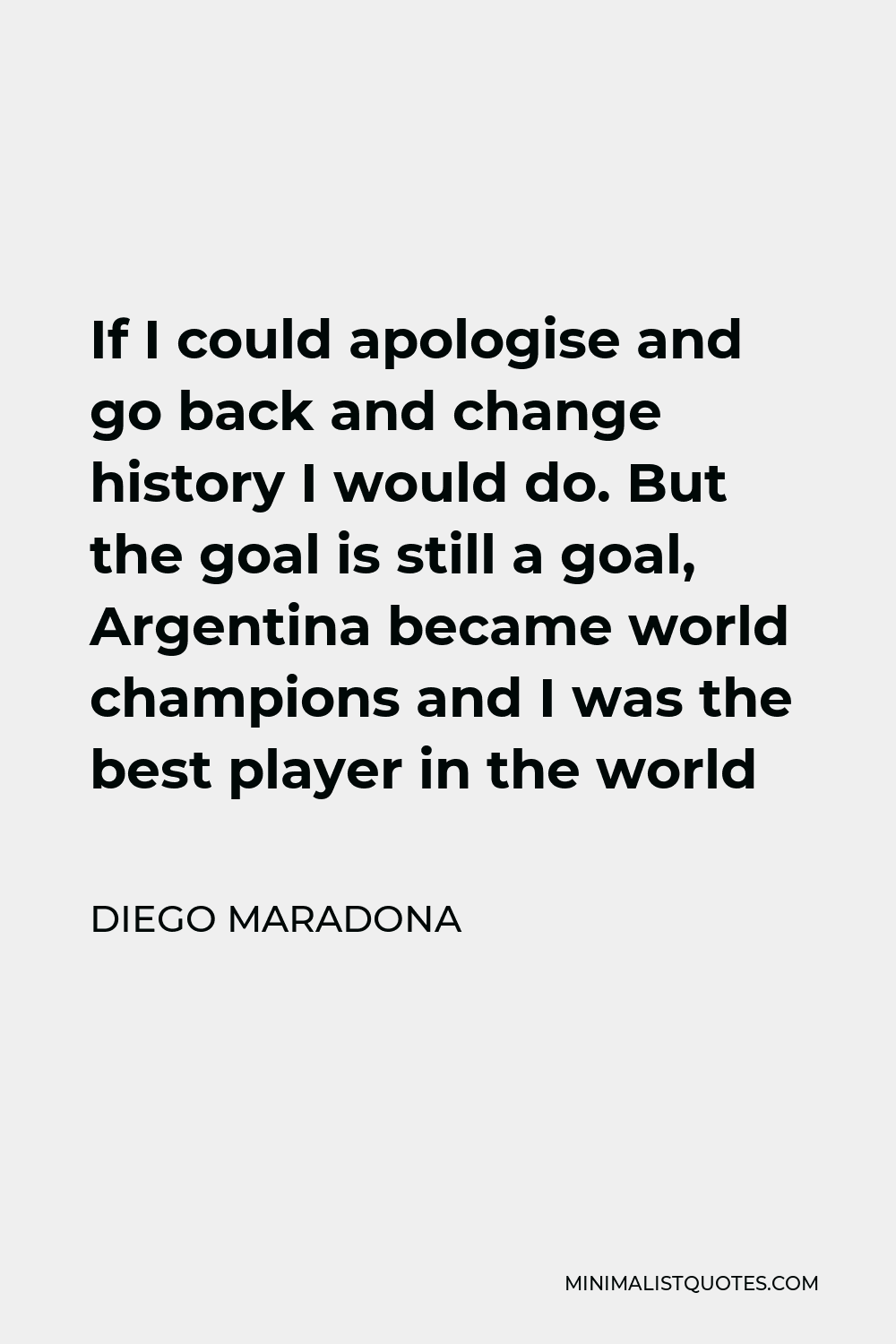 Diego Maradona Quote - If I could apologise and go back and change history I would do. But the goal is still a goal, Argentina became world champions and I was the best player in the world