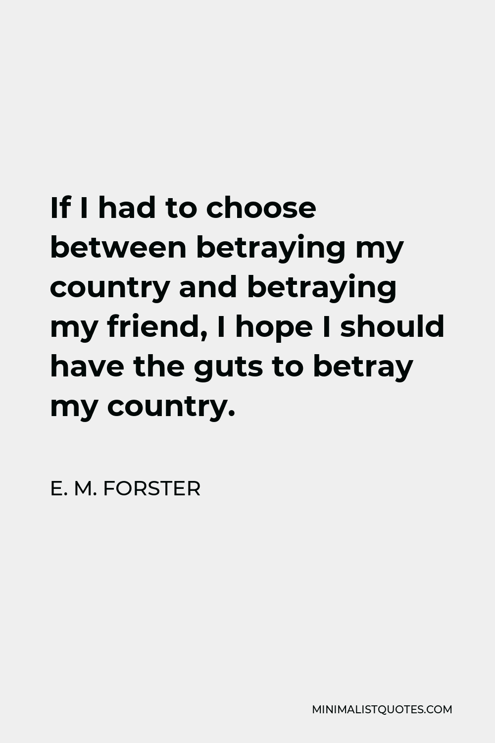 E. M. Forster Quote - If I had to choose between betraying my country and betraying my friend, I hope I should have the guts to betray my country.