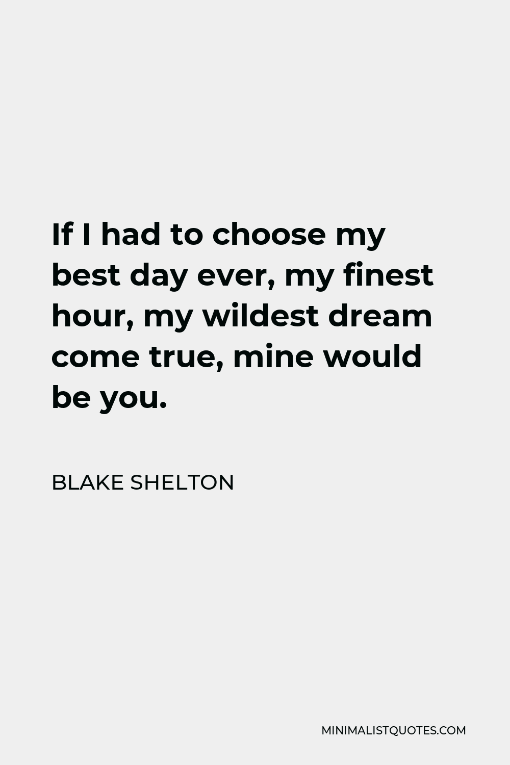 Blake Shelton Quote - If I had to choose my best day ever, my finest hour, my wildest dream come true, mine would be you.