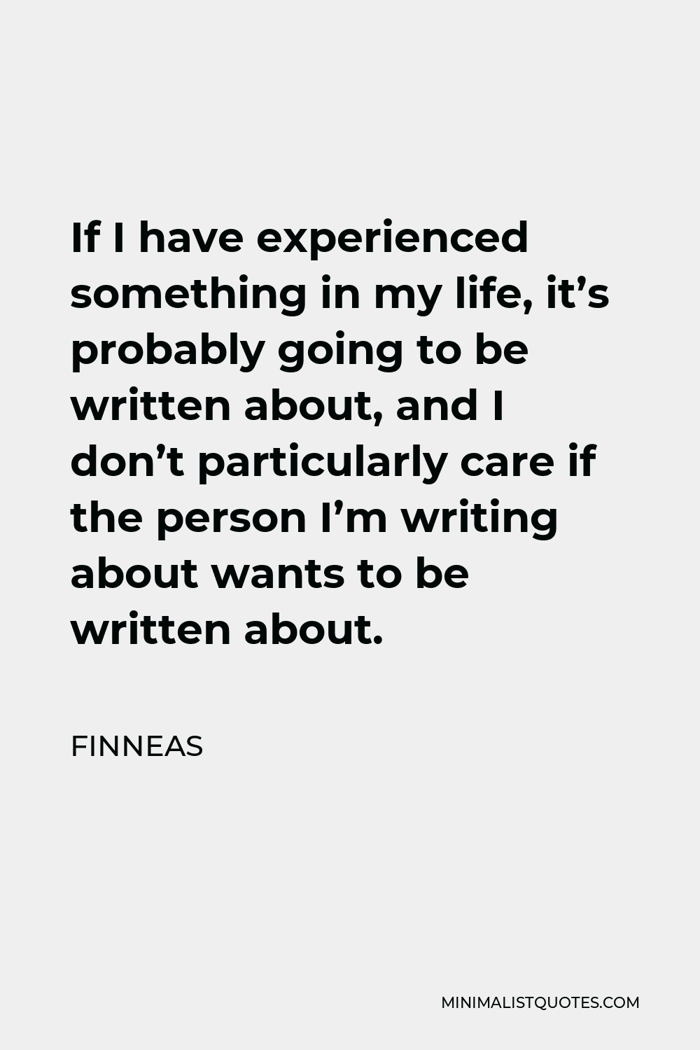 Finneas Quote - If I have experienced something in my life, it’s probably going to be written about, and I don’t particularly care if the person I’m writing about wants to be written about.