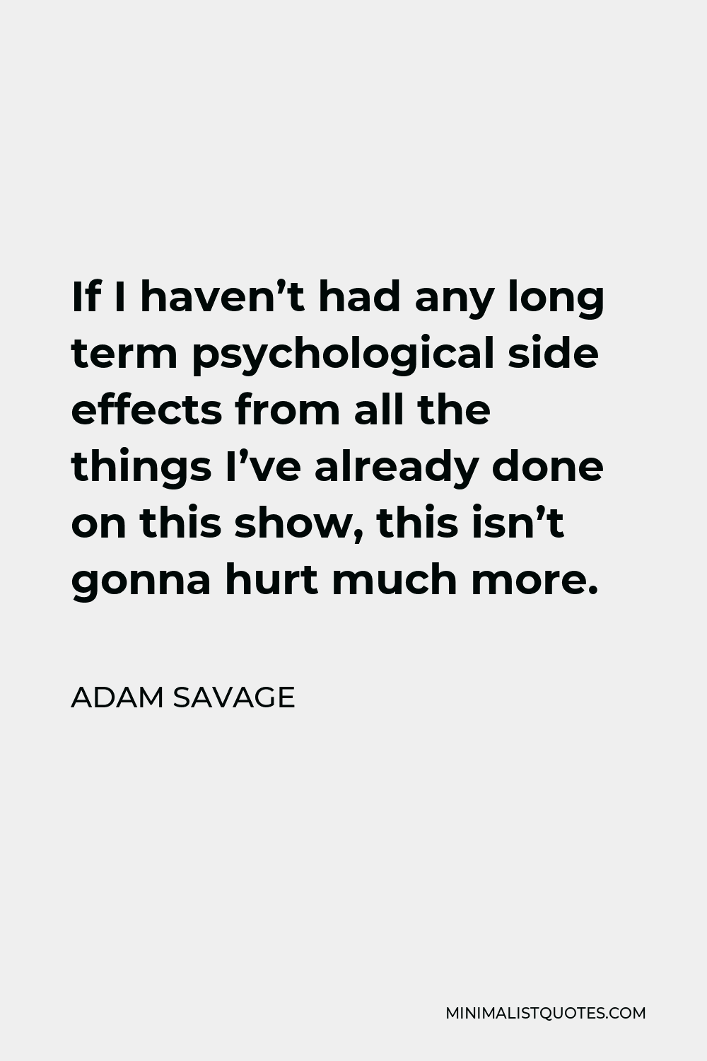 Adam Savage Quote - If I haven’t had any long term psychological side effects from all the things I’ve already done on this show, this isn’t gonna hurt much more.