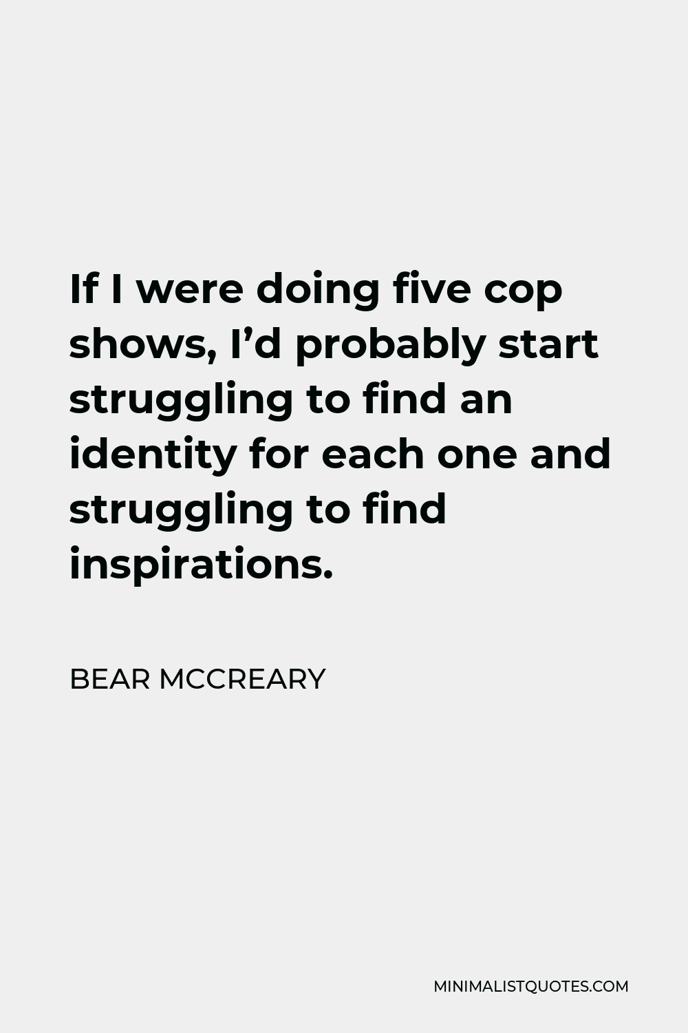 Bear McCreary Quote - If I were doing five cop shows, I’d probably start struggling to find an identity for each one and struggling to find inspirations.