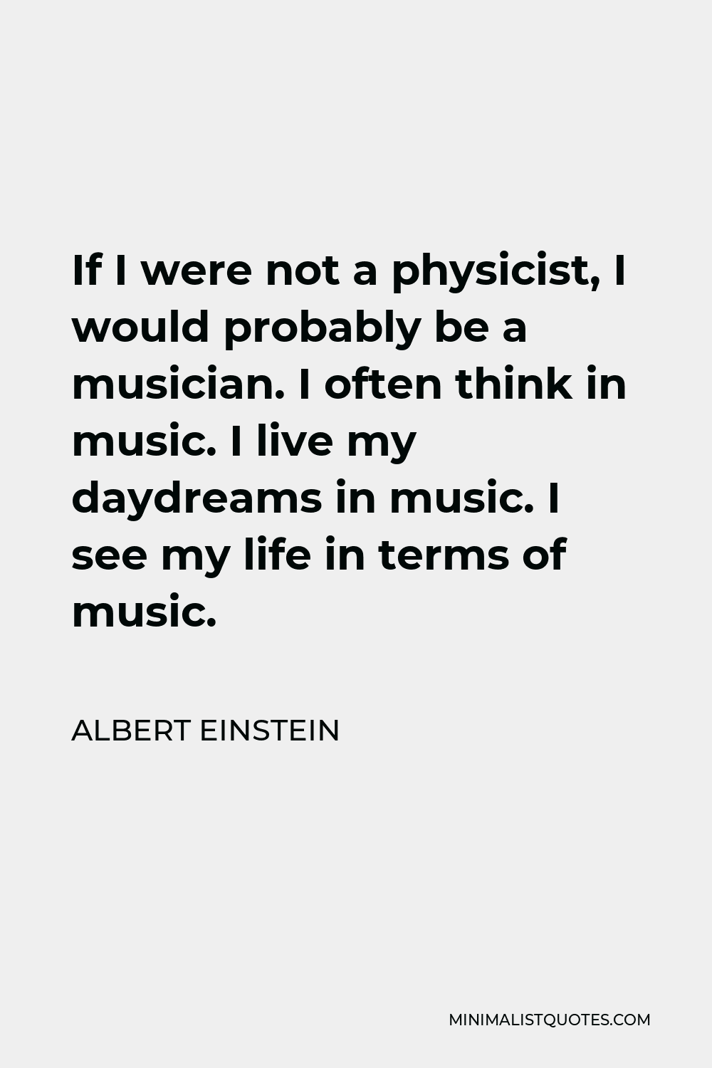 Albert Einstein Quote - If I were not a physicist, I would probably be a musician. I often think in music. I live my daydreams in music. I see my life in terms of music.