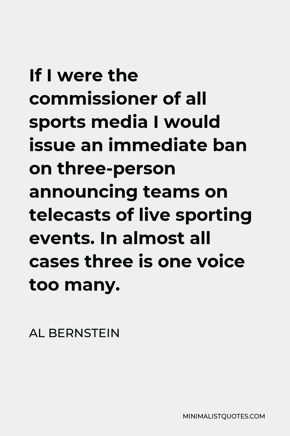 Al Bernstein Quote - If I were the commissioner of all sports media I would issue an immediate ban on three-person announcing teams on telecasts of live sporting events. In almost all cases three is one voice too many.
