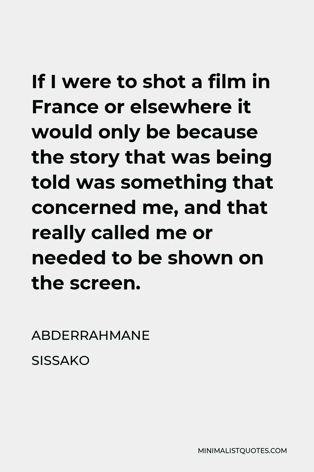 Abderrahmane Sissako Quote - If I were to shot a film in France or elsewhere it would only be because the story that was being told was something that concerned me, and that really called me or needed to be shown on the screen.