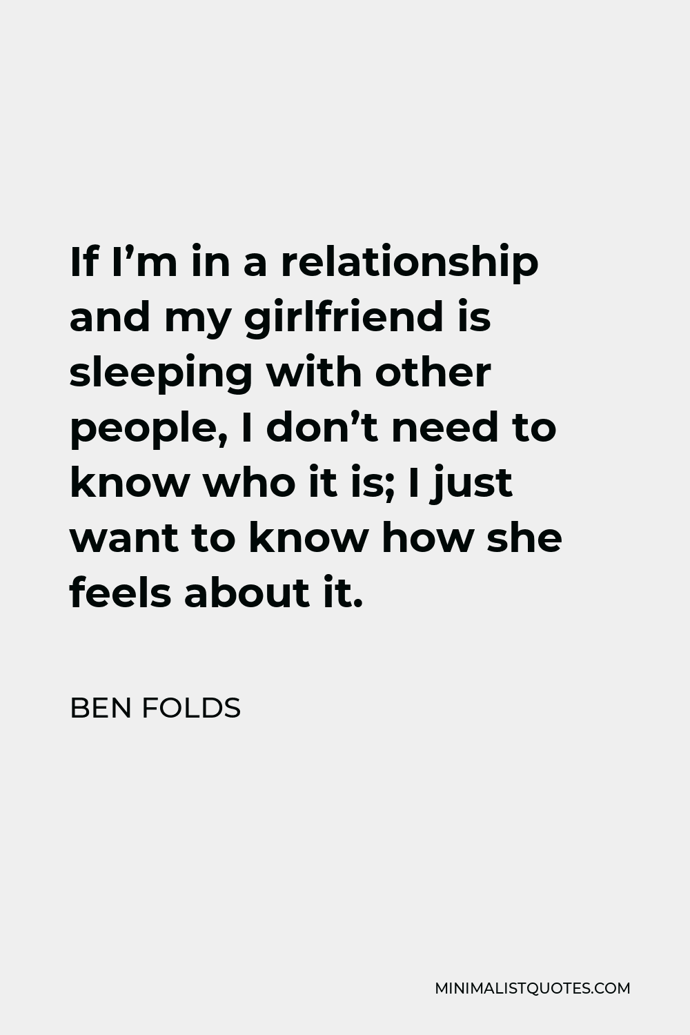 Ben Folds Quote - If I’m in a relationship and my girlfriend is sleeping with other people, I don’t need to know who it is; I just want to know how she feels about it.