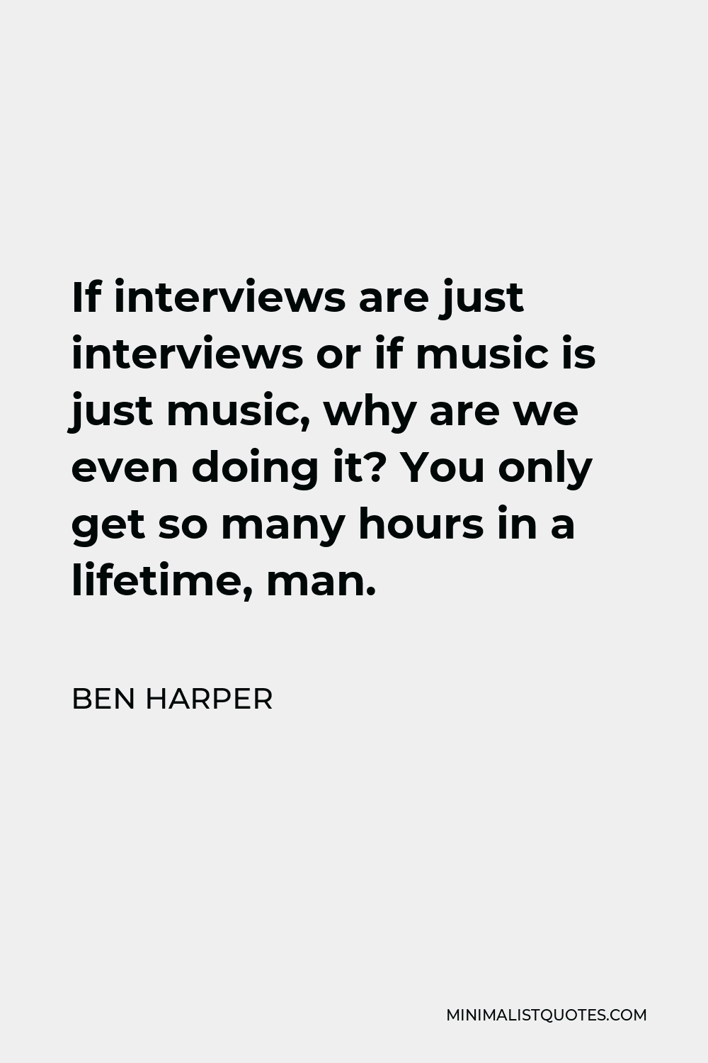 Ben Harper Quote - If interviews are just interviews or if music is just music, why are we even doing it? You only get so many hours in a lifetime, man.