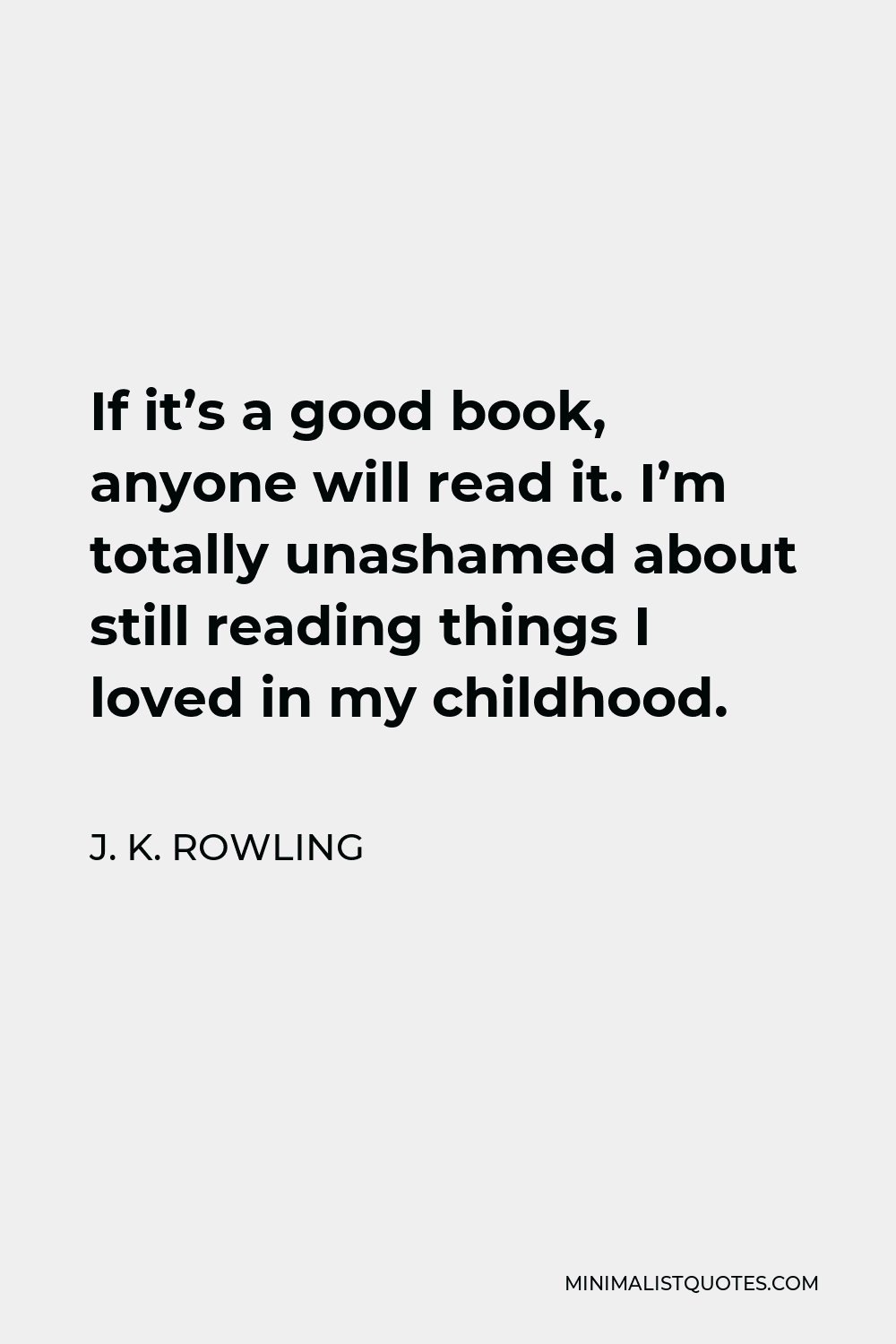 J. K. Rowling Quote - If it’s a good book, anyone will read it. I’m totally unashamed about still reading things I loved in my childhood.