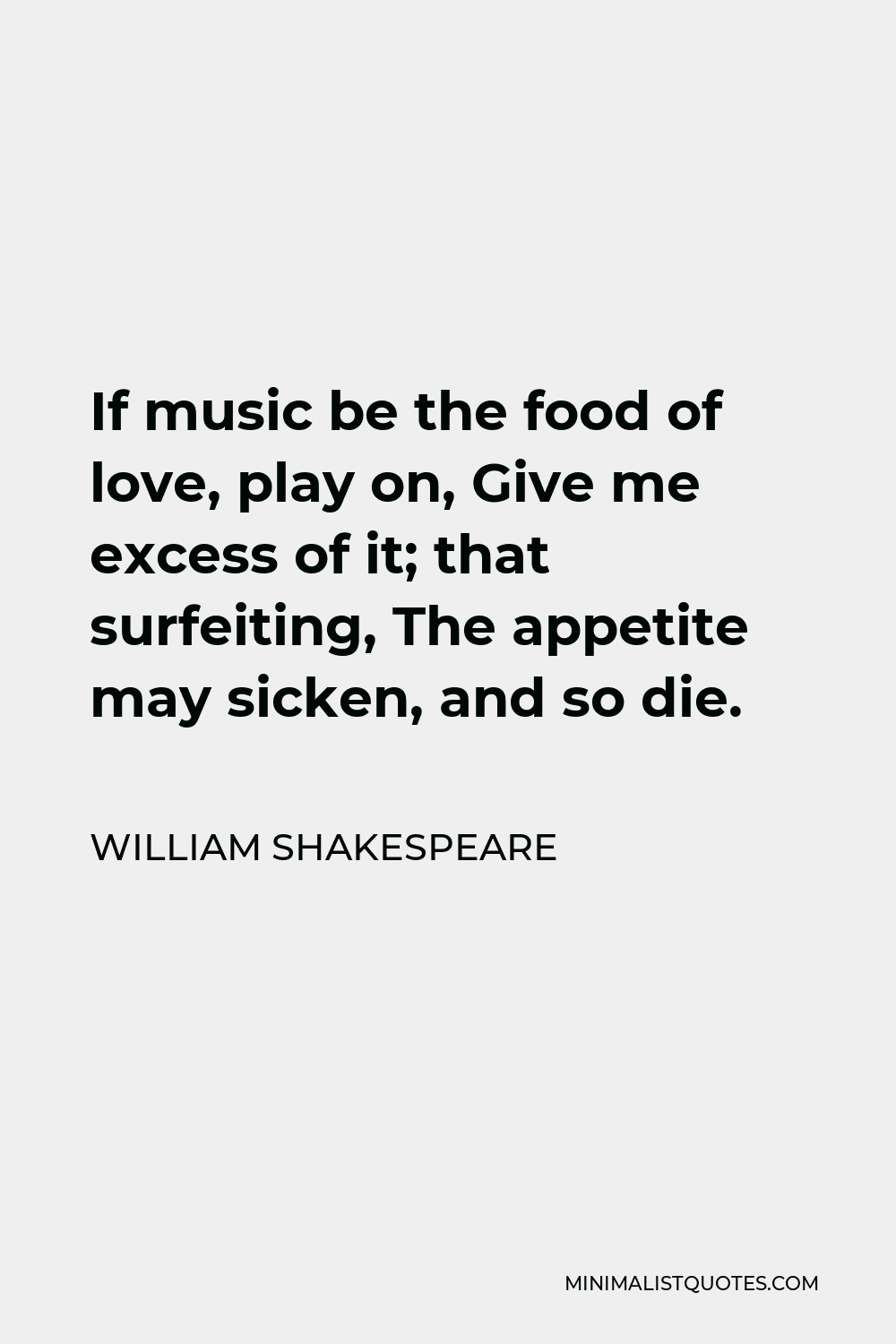 William Shakespeare Quote - If music be the food of love, play on, Give me excess of it; that surfeiting, The appetite may sicken, and so die.