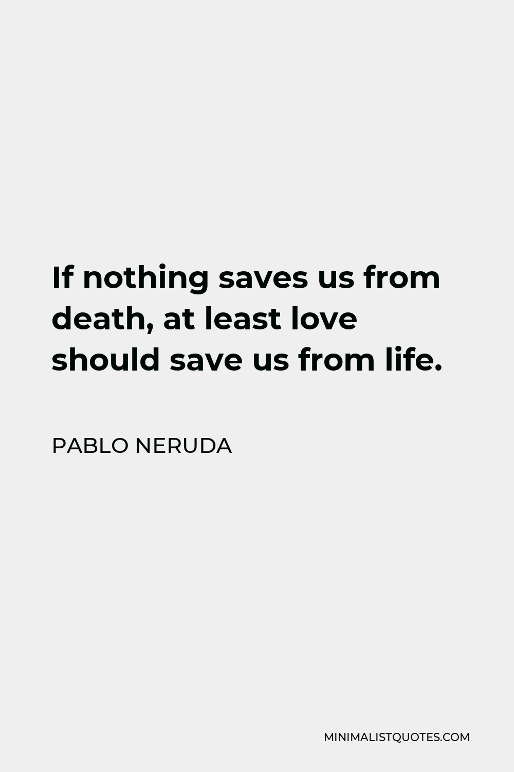 Pablo Neruda Quote - If nothing saves us from death, at least love should save us from life.