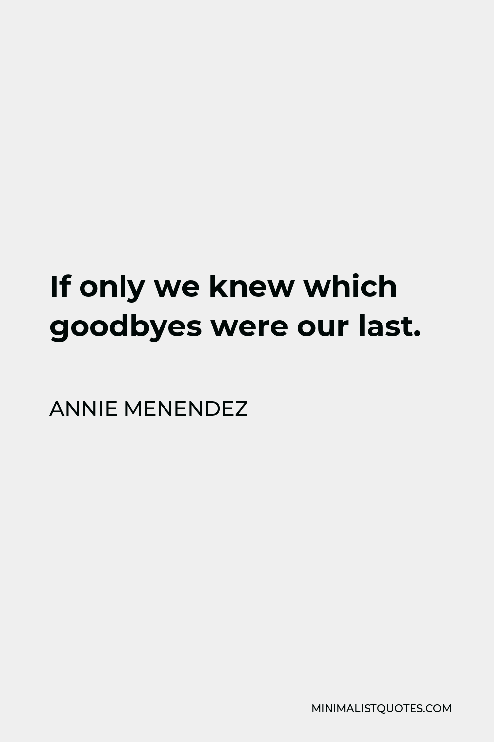 Annie Menendez Quote - If only we knew which goodbyes were our last.