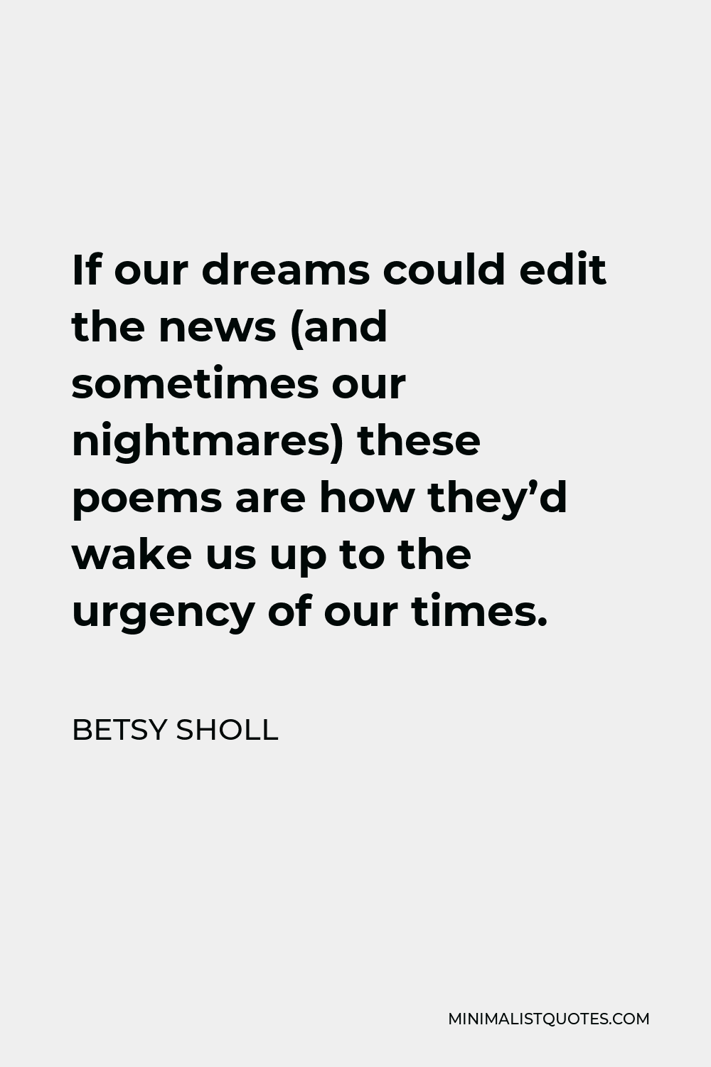 Betsy Sholl Quote - If our dreams could edit the news (and sometimes our nightmares) these poems are how they’d wake us up to the urgency of our times.