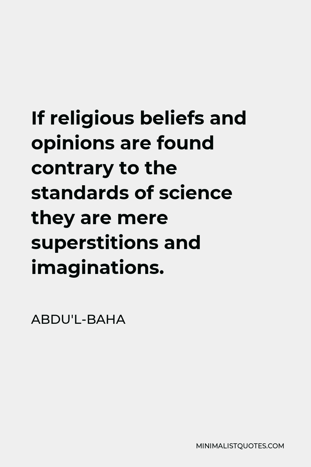 Abdu'l-Baha Quote - If religious beliefs and opinions are found contrary to the standards of science they are mere superstitions and imaginations.
