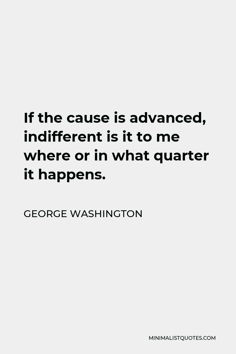 George Washington Quote - If the cause is advanced, indifferent is it to me where or in what quarter it happens.