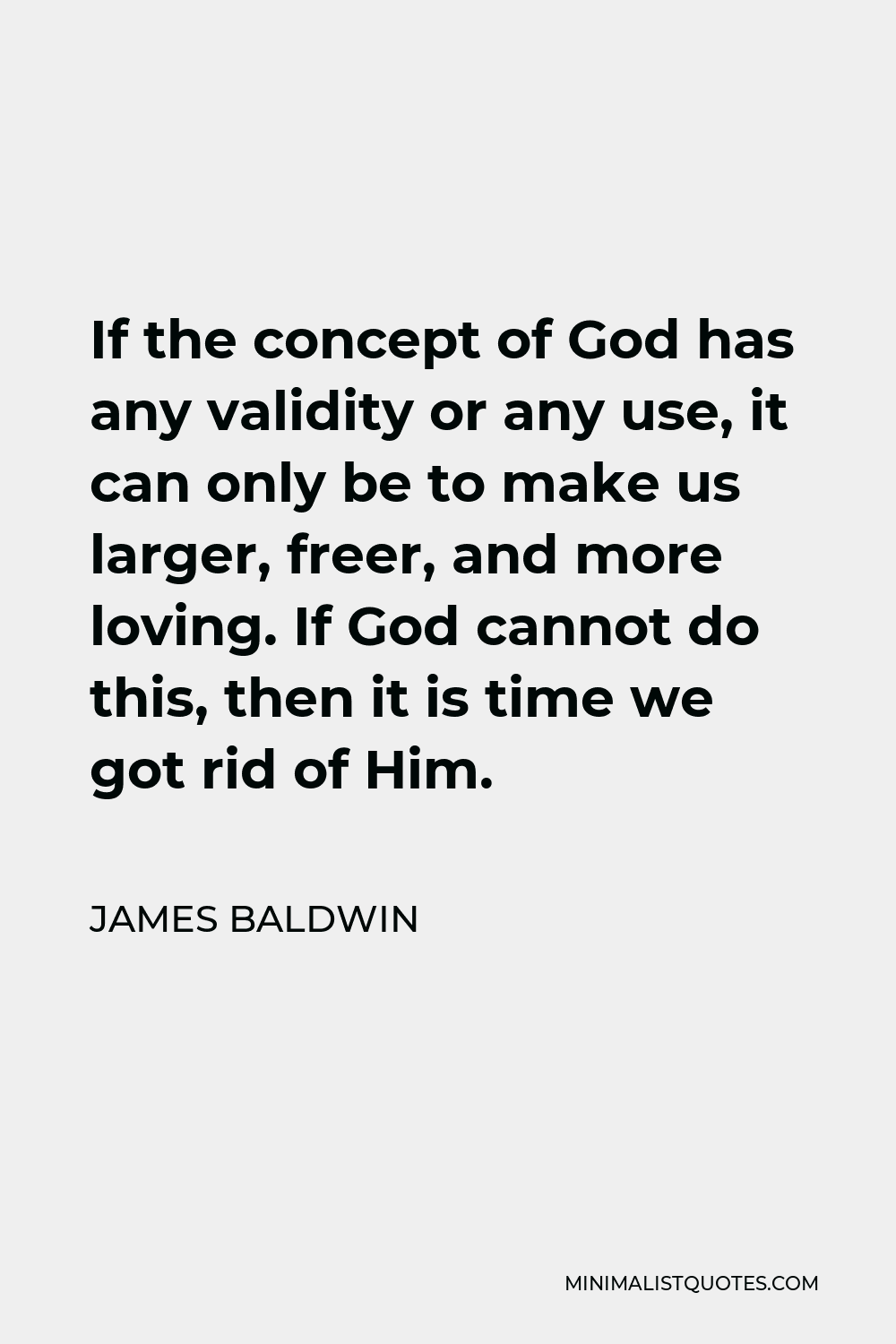James Baldwin Quote - If the concept of God has any validity or any use, it can only be to make us larger, freer, and more loving. If God cannot do this, then it is time we got rid of Him.