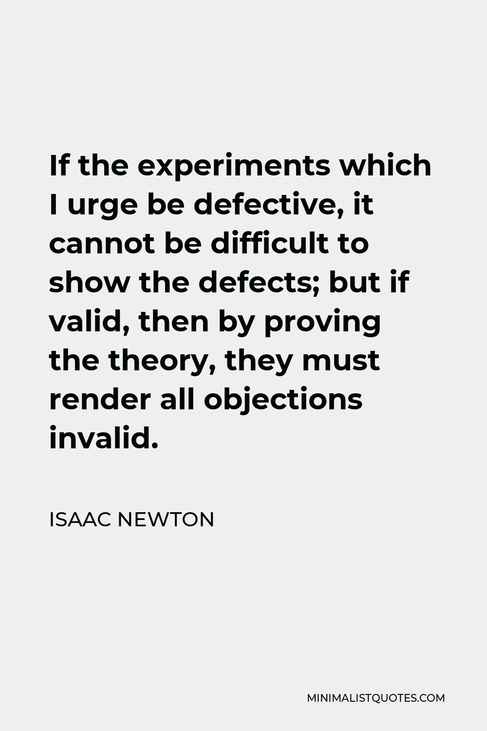 Isaac Newton Quote - If the experiments which I urge be defective, it cannot be difficult to show the defects; but if valid, then by proving the theory, they must render all objections invalid.