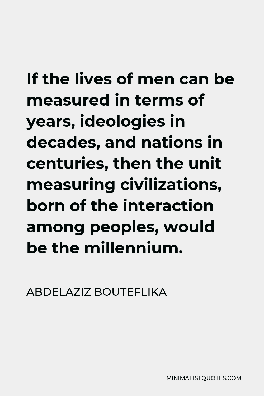 Abdelaziz Bouteflika Quote - If the lives of men can be measured in terms of years, ideologies in decades, and nations in centuries, then the unit measuring civilizations, born of the interaction among peoples, would be the millennium.