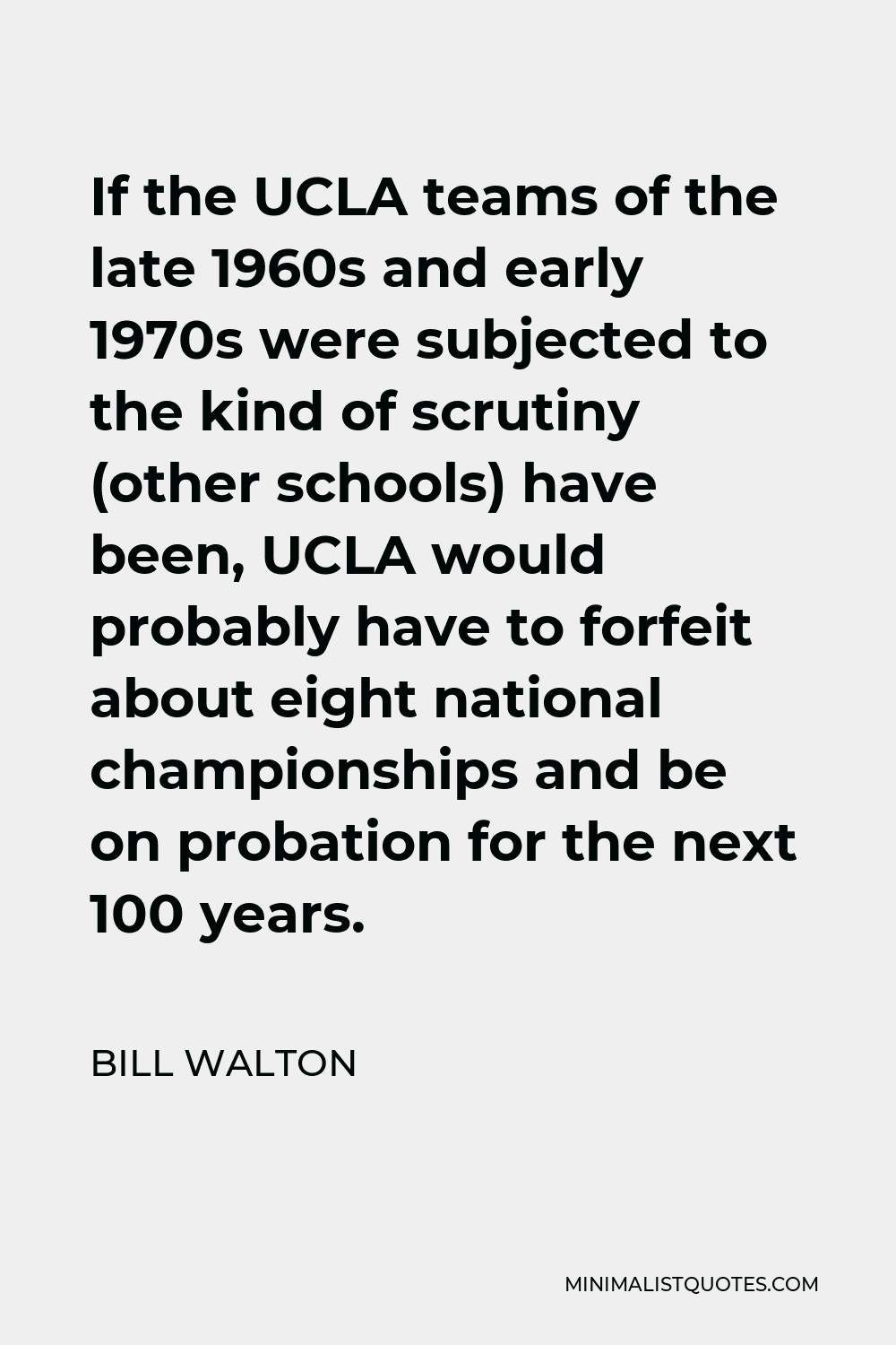 Bill Walton Quote - If the UCLA teams of the late 1960s and early 1970s were subjected to the kind of scrutiny (other schools) have been, UCLA would probably have to forfeit about eight national championships and be on probation for the next 100 years.